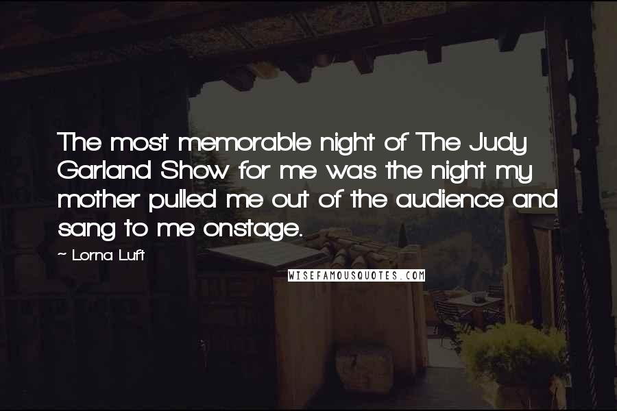 Lorna Luft Quotes: The most memorable night of The Judy Garland Show for me was the night my mother pulled me out of the audience and sang to me onstage.