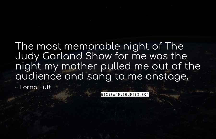 Lorna Luft Quotes: The most memorable night of The Judy Garland Show for me was the night my mother pulled me out of the audience and sang to me onstage.