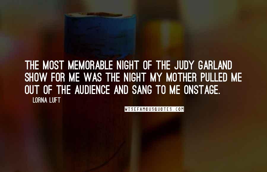 Lorna Luft Quotes: The most memorable night of The Judy Garland Show for me was the night my mother pulled me out of the audience and sang to me onstage.