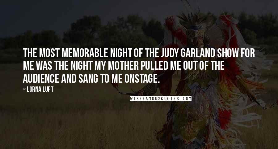 Lorna Luft Quotes: The most memorable night of The Judy Garland Show for me was the night my mother pulled me out of the audience and sang to me onstage.