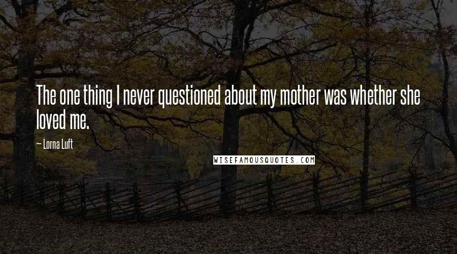 Lorna Luft Quotes: The one thing I never questioned about my mother was whether she loved me.