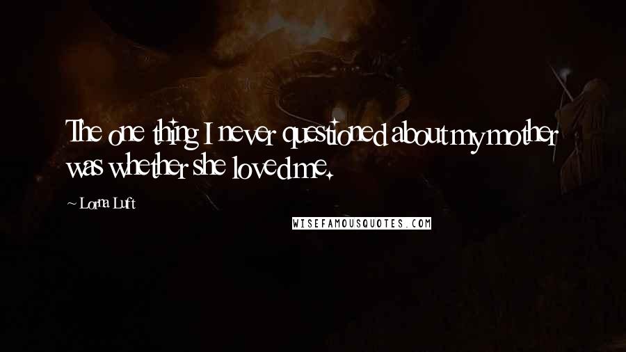 Lorna Luft Quotes: The one thing I never questioned about my mother was whether she loved me.