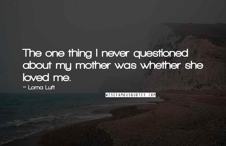 Lorna Luft Quotes: The one thing I never questioned about my mother was whether she loved me.