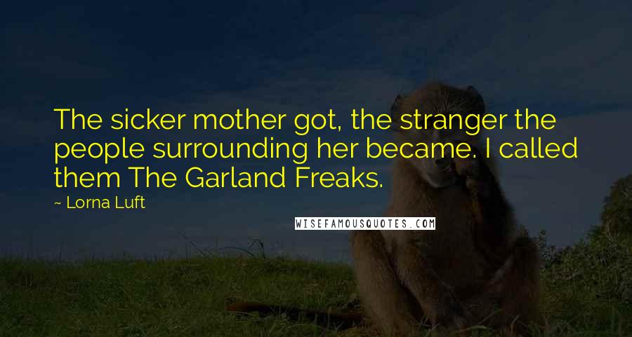 Lorna Luft Quotes: The sicker mother got, the stranger the people surrounding her became. I called them The Garland Freaks.