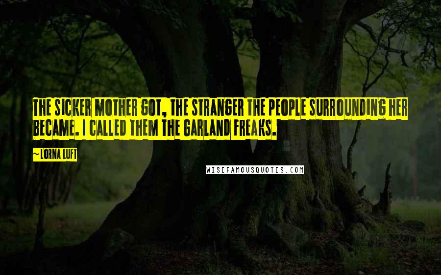 Lorna Luft Quotes: The sicker mother got, the stranger the people surrounding her became. I called them The Garland Freaks.