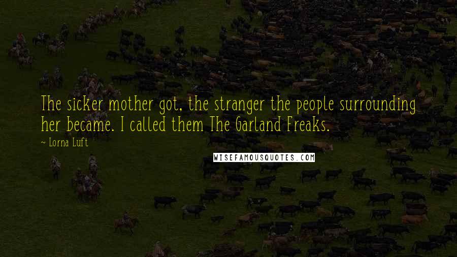 Lorna Luft Quotes: The sicker mother got, the stranger the people surrounding her became. I called them The Garland Freaks.