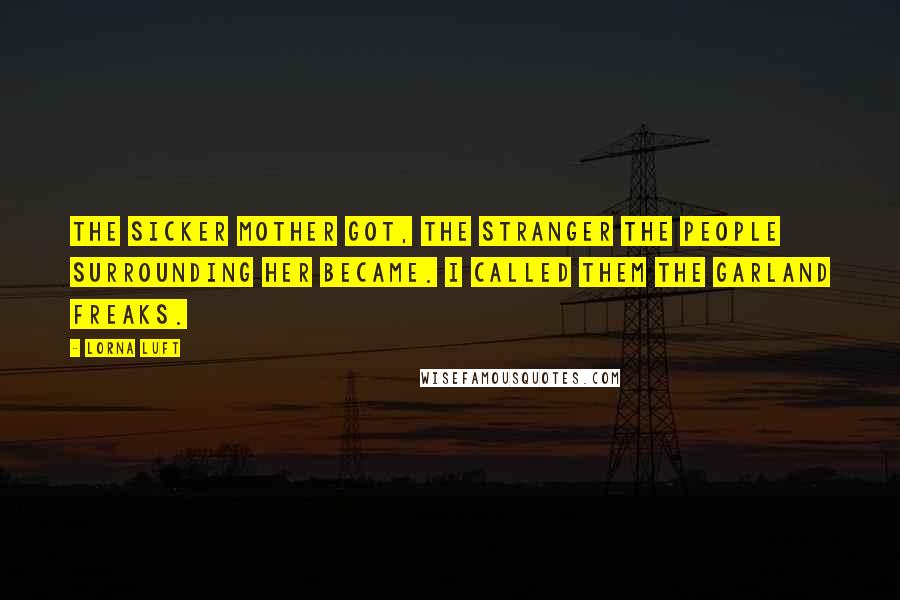 Lorna Luft Quotes: The sicker mother got, the stranger the people surrounding her became. I called them The Garland Freaks.