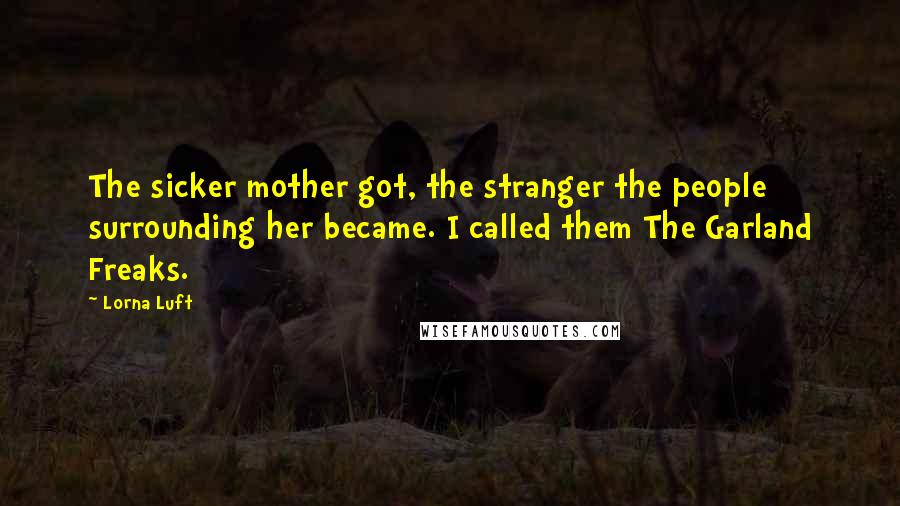 Lorna Luft Quotes: The sicker mother got, the stranger the people surrounding her became. I called them The Garland Freaks.