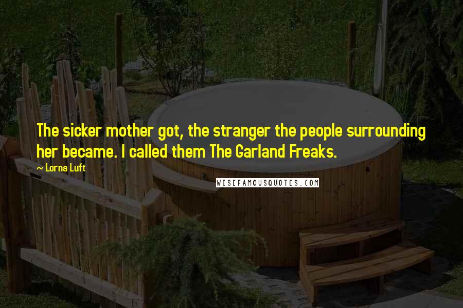 Lorna Luft Quotes: The sicker mother got, the stranger the people surrounding her became. I called them The Garland Freaks.