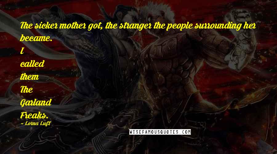 Lorna Luft Quotes: The sicker mother got, the stranger the people surrounding her became. I called them The Garland Freaks.