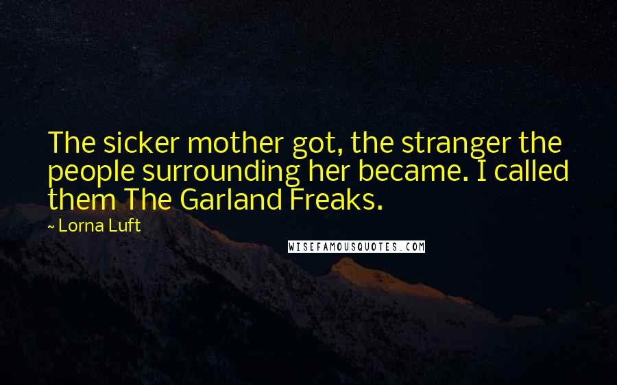 Lorna Luft Quotes: The sicker mother got, the stranger the people surrounding her became. I called them The Garland Freaks.