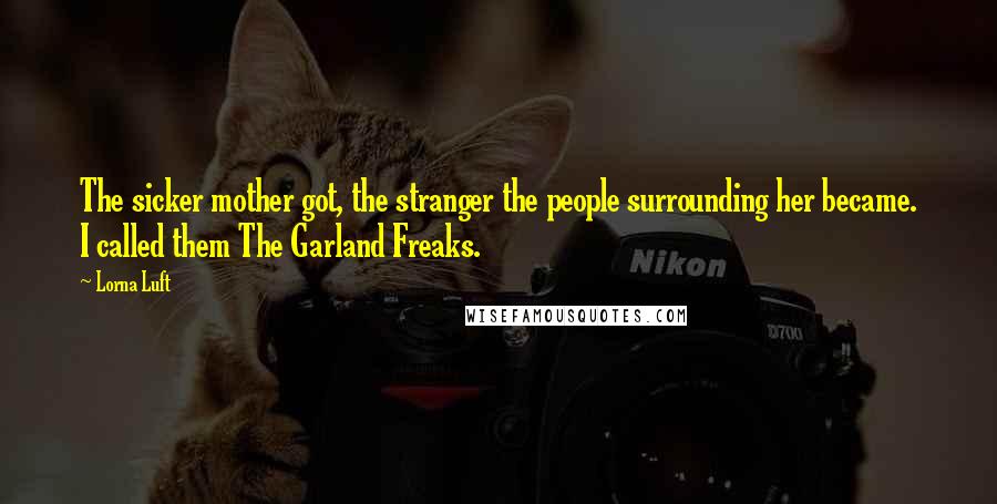 Lorna Luft Quotes: The sicker mother got, the stranger the people surrounding her became. I called them The Garland Freaks.