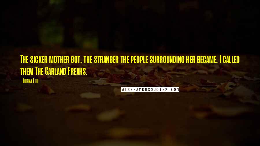 Lorna Luft Quotes: The sicker mother got, the stranger the people surrounding her became. I called them The Garland Freaks.