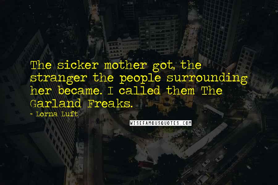 Lorna Luft Quotes: The sicker mother got, the stranger the people surrounding her became. I called them The Garland Freaks.