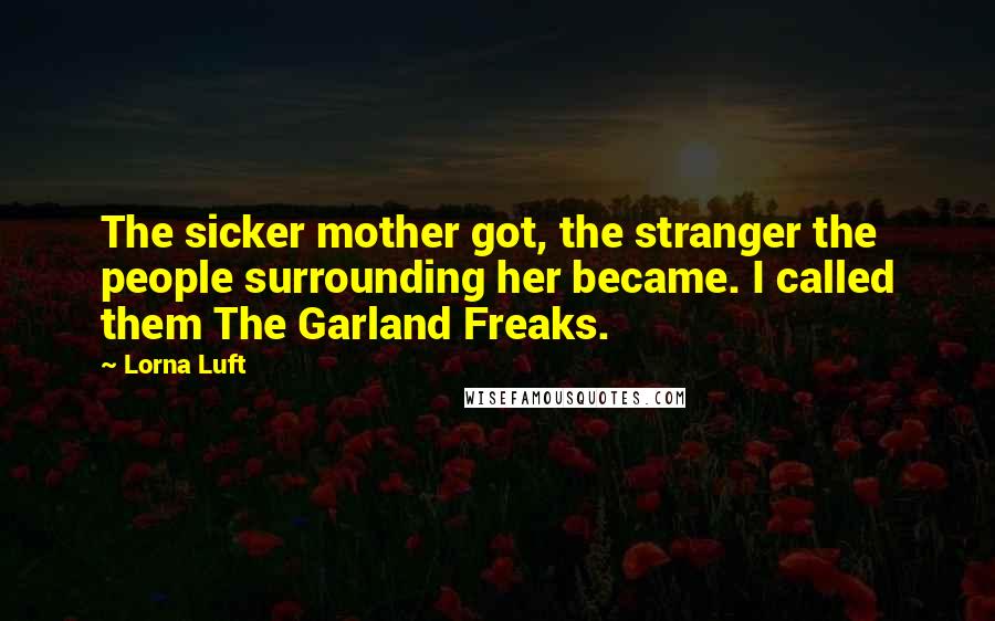 Lorna Luft Quotes: The sicker mother got, the stranger the people surrounding her became. I called them The Garland Freaks.