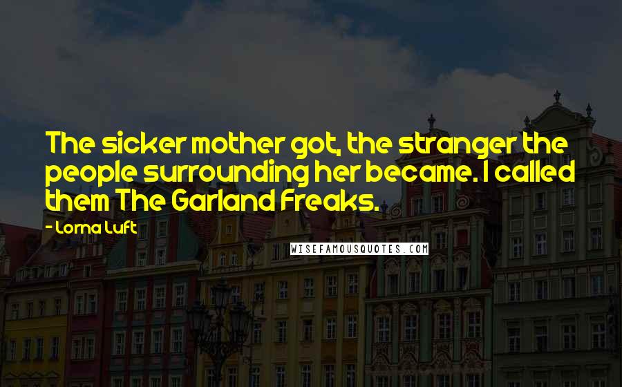 Lorna Luft Quotes: The sicker mother got, the stranger the people surrounding her became. I called them The Garland Freaks.