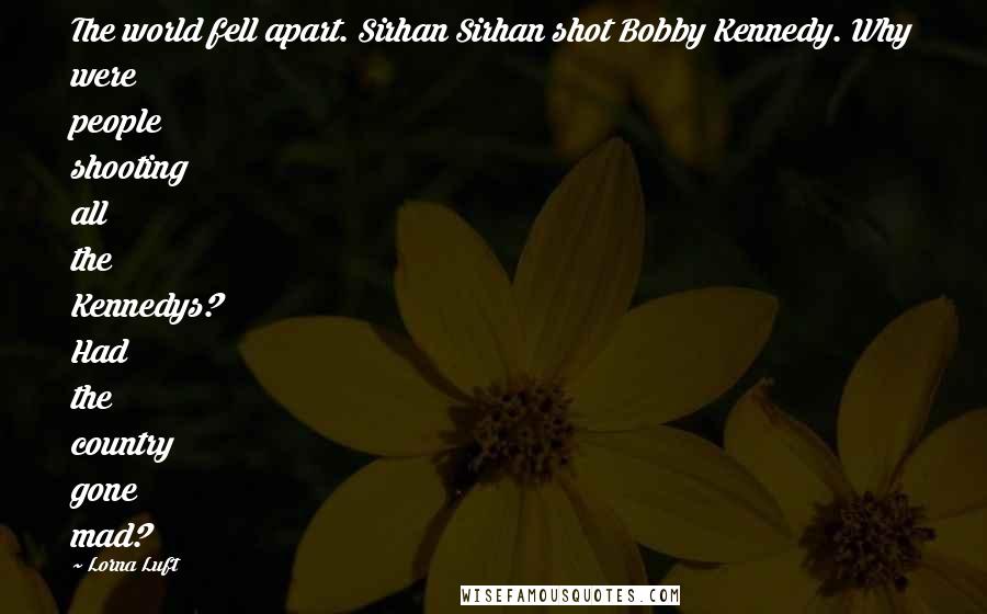 Lorna Luft Quotes: The world fell apart. Sirhan Sirhan shot Bobby Kennedy. Why were people shooting all the Kennedys? Had the country gone mad?