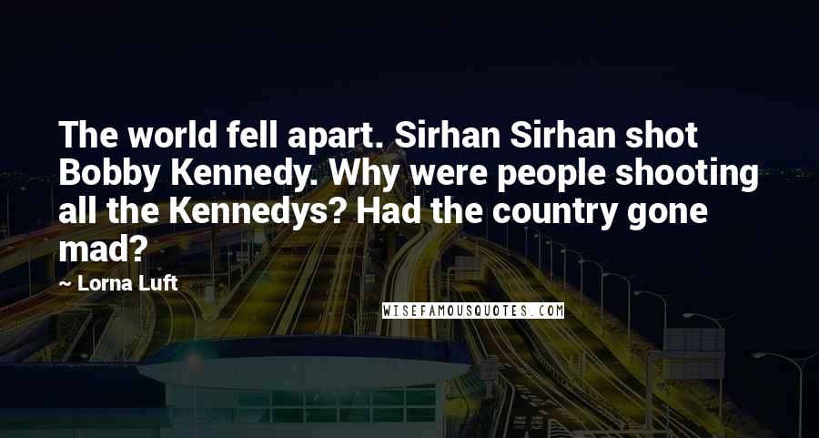 Lorna Luft Quotes: The world fell apart. Sirhan Sirhan shot Bobby Kennedy. Why were people shooting all the Kennedys? Had the country gone mad?