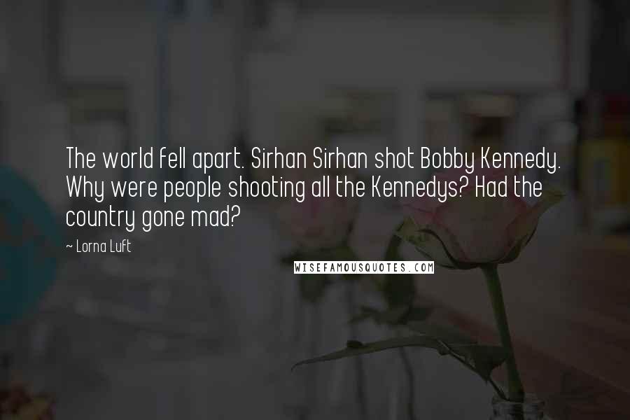 Lorna Luft Quotes: The world fell apart. Sirhan Sirhan shot Bobby Kennedy. Why were people shooting all the Kennedys? Had the country gone mad?