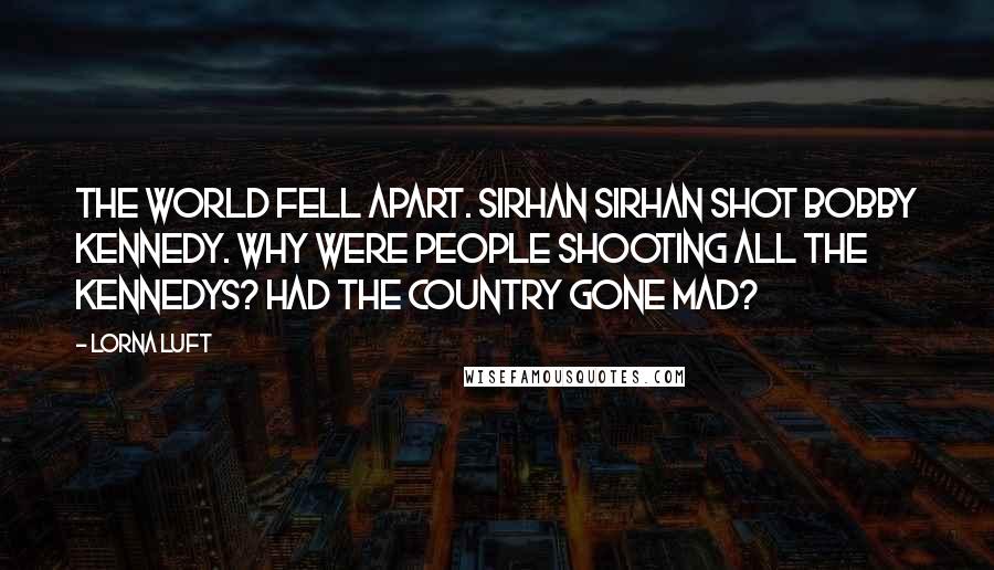 Lorna Luft Quotes: The world fell apart. Sirhan Sirhan shot Bobby Kennedy. Why were people shooting all the Kennedys? Had the country gone mad?