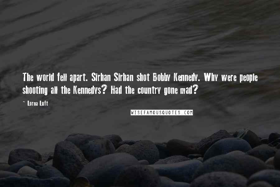 Lorna Luft Quotes: The world fell apart. Sirhan Sirhan shot Bobby Kennedy. Why were people shooting all the Kennedys? Had the country gone mad?