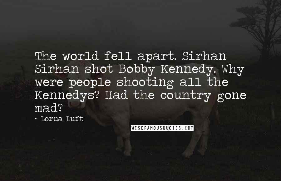Lorna Luft Quotes: The world fell apart. Sirhan Sirhan shot Bobby Kennedy. Why were people shooting all the Kennedys? Had the country gone mad?