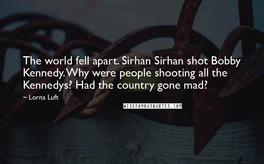 Lorna Luft Quotes: The world fell apart. Sirhan Sirhan shot Bobby Kennedy. Why were people shooting all the Kennedys? Had the country gone mad?