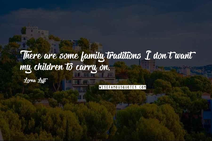 Lorna Luft Quotes: There are some family traditions I don't want my children to carry on.