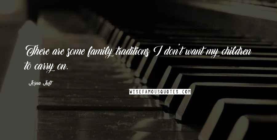 Lorna Luft Quotes: There are some family traditions I don't want my children to carry on.