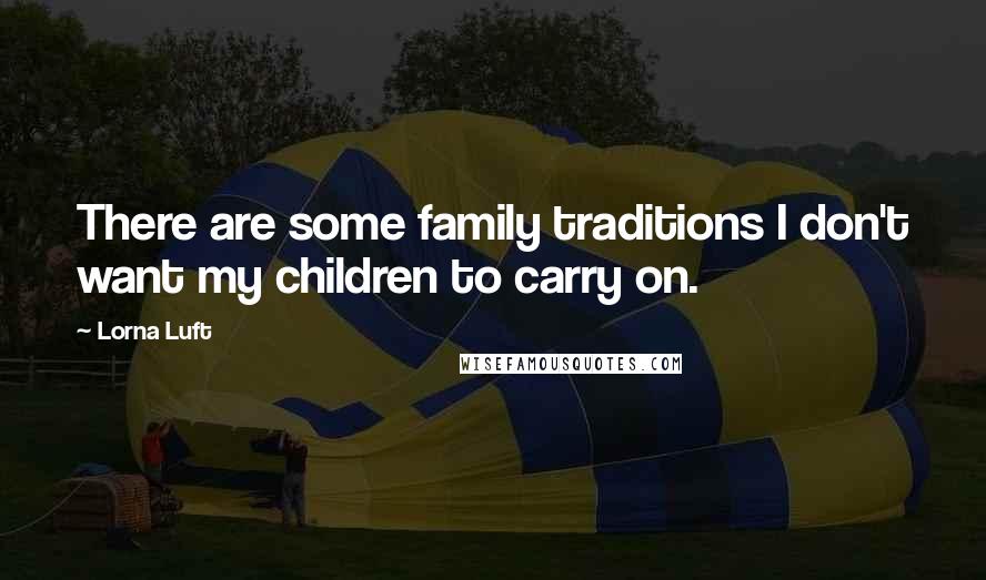 Lorna Luft Quotes: There are some family traditions I don't want my children to carry on.