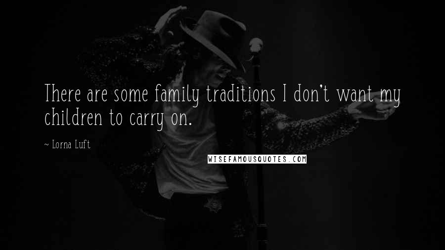 Lorna Luft Quotes: There are some family traditions I don't want my children to carry on.