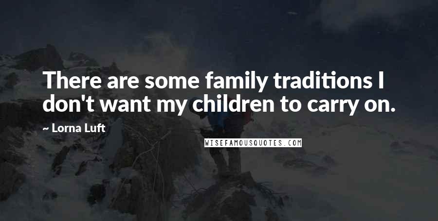 Lorna Luft Quotes: There are some family traditions I don't want my children to carry on.