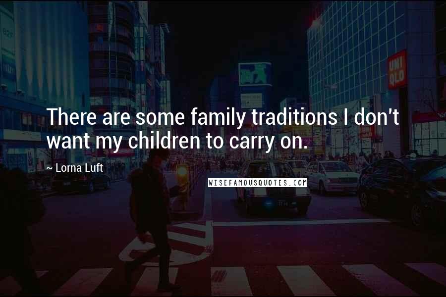 Lorna Luft Quotes: There are some family traditions I don't want my children to carry on.