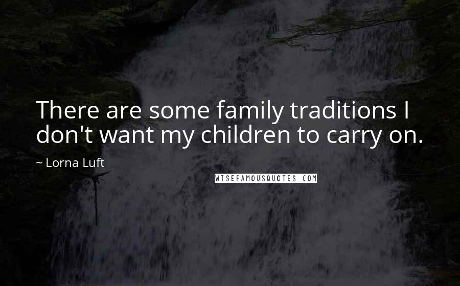 Lorna Luft Quotes: There are some family traditions I don't want my children to carry on.