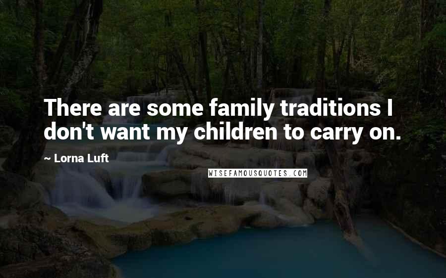 Lorna Luft Quotes: There are some family traditions I don't want my children to carry on.