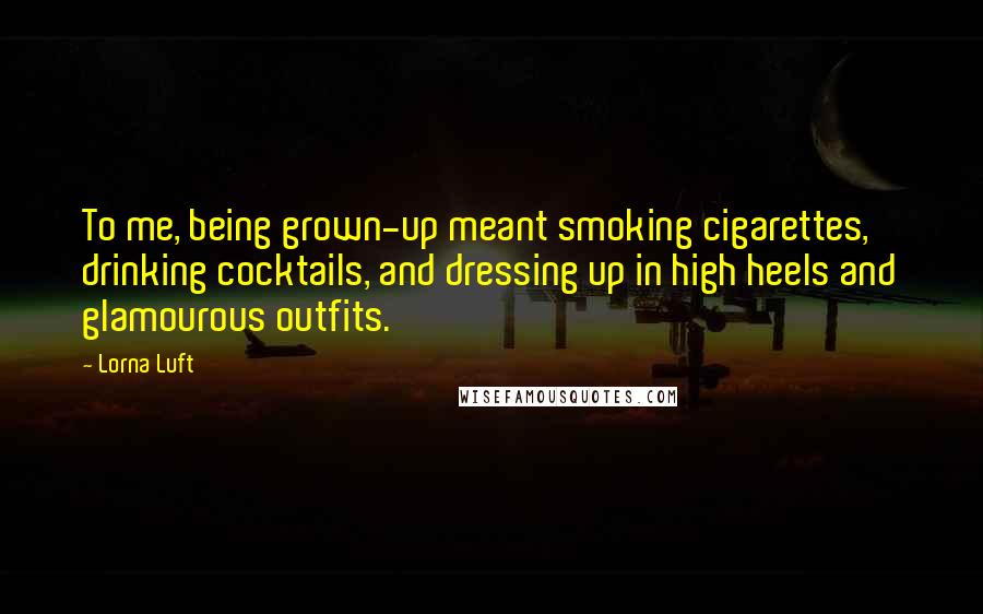 Lorna Luft Quotes: To me, being grown-up meant smoking cigarettes, drinking cocktails, and dressing up in high heels and glamourous outfits.