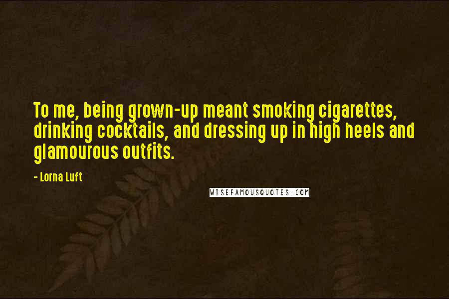 Lorna Luft Quotes: To me, being grown-up meant smoking cigarettes, drinking cocktails, and dressing up in high heels and glamourous outfits.