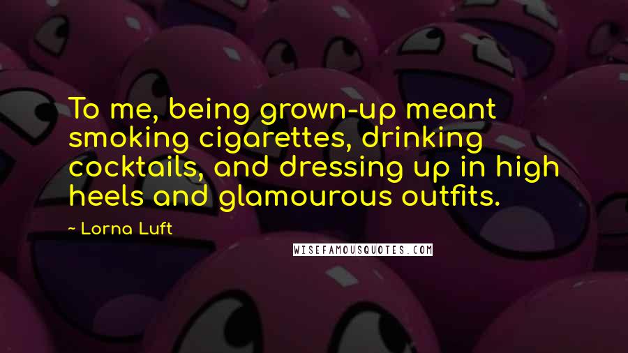 Lorna Luft Quotes: To me, being grown-up meant smoking cigarettes, drinking cocktails, and dressing up in high heels and glamourous outfits.