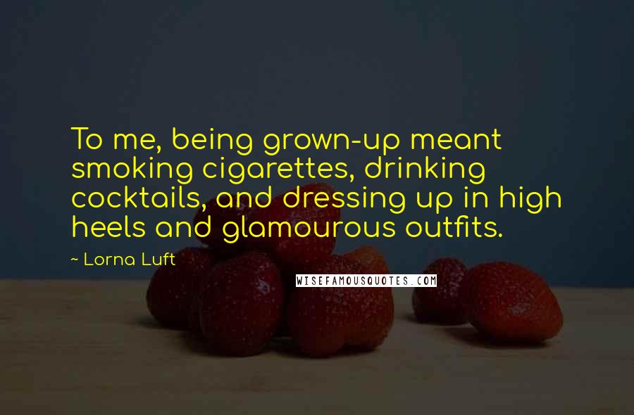 Lorna Luft Quotes: To me, being grown-up meant smoking cigarettes, drinking cocktails, and dressing up in high heels and glamourous outfits.