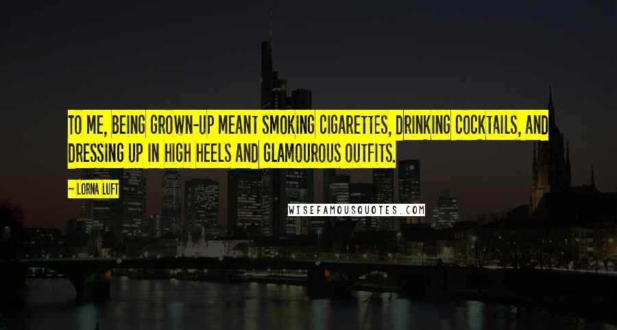 Lorna Luft Quotes: To me, being grown-up meant smoking cigarettes, drinking cocktails, and dressing up in high heels and glamourous outfits.