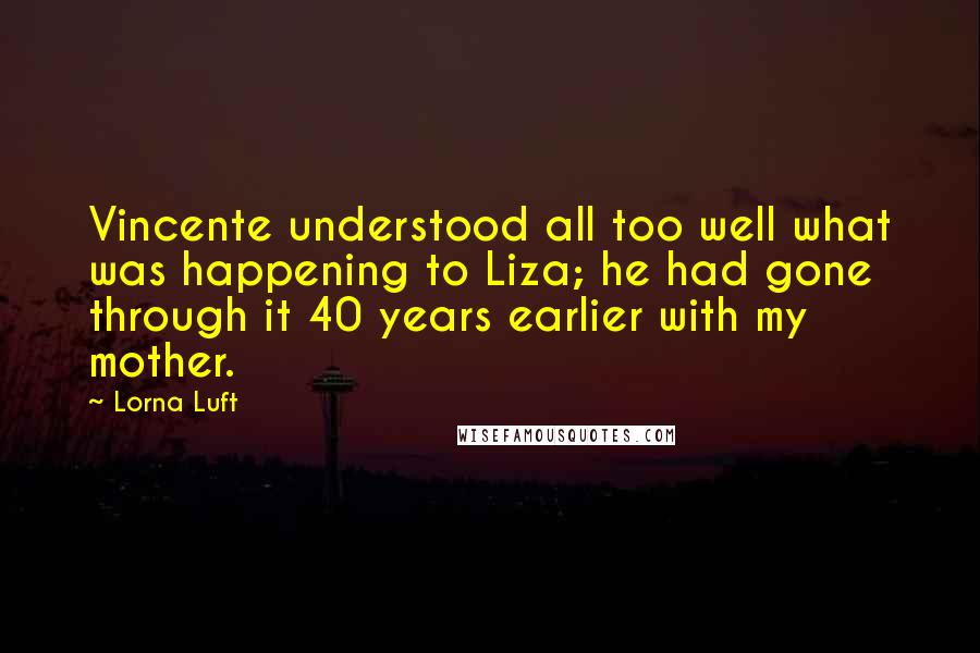 Lorna Luft Quotes: Vincente understood all too well what was happening to Liza; he had gone through it 40 years earlier with my mother.