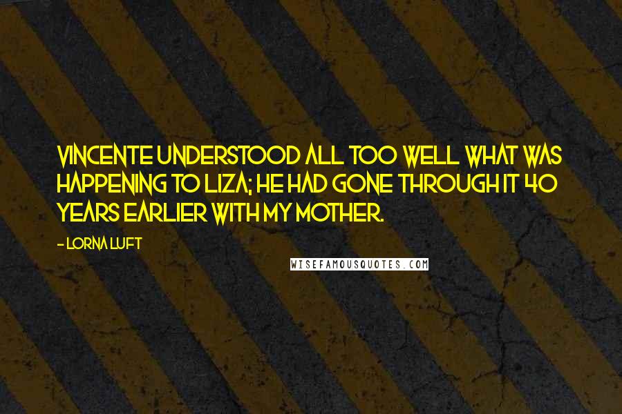 Lorna Luft Quotes: Vincente understood all too well what was happening to Liza; he had gone through it 40 years earlier with my mother.