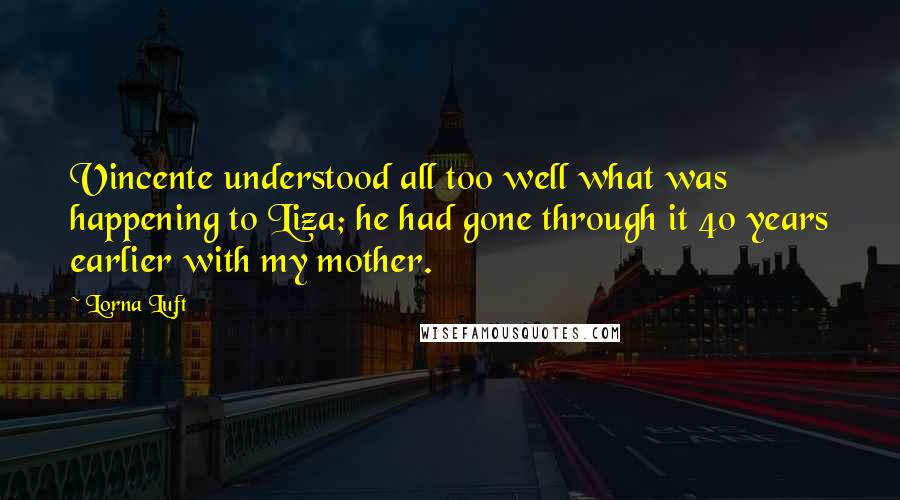 Lorna Luft Quotes: Vincente understood all too well what was happening to Liza; he had gone through it 40 years earlier with my mother.