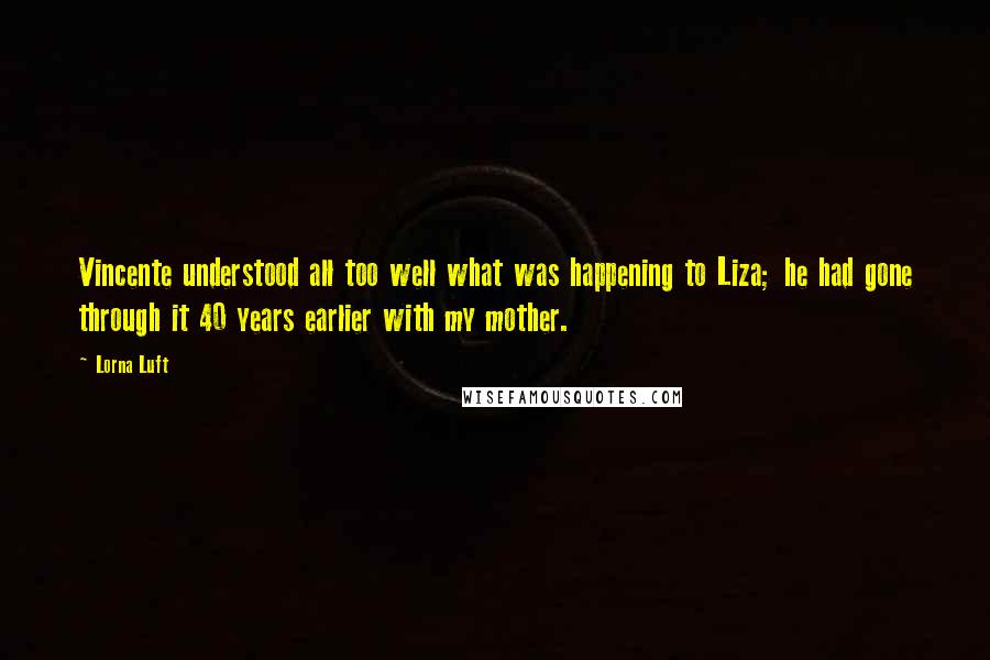 Lorna Luft Quotes: Vincente understood all too well what was happening to Liza; he had gone through it 40 years earlier with my mother.