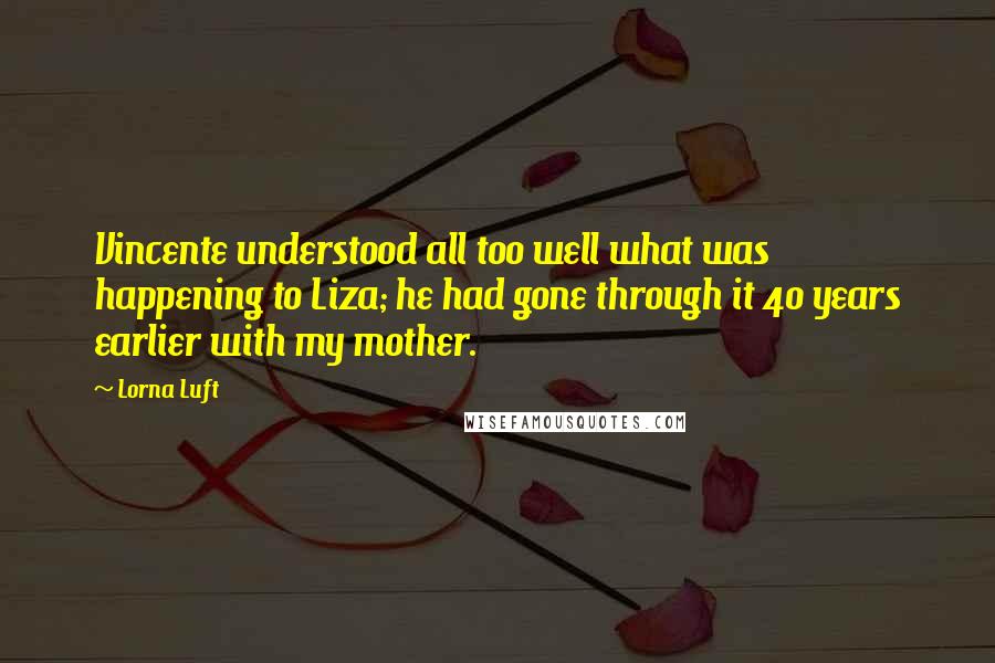 Lorna Luft Quotes: Vincente understood all too well what was happening to Liza; he had gone through it 40 years earlier with my mother.