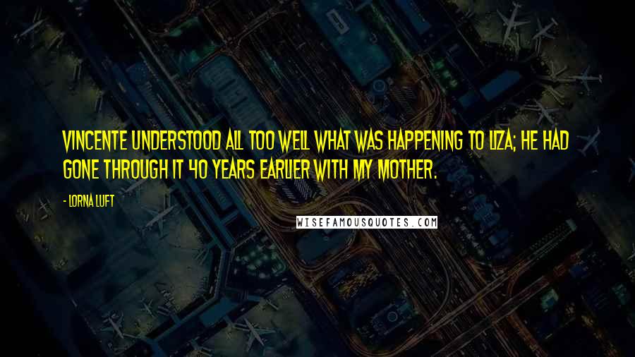 Lorna Luft Quotes: Vincente understood all too well what was happening to Liza; he had gone through it 40 years earlier with my mother.