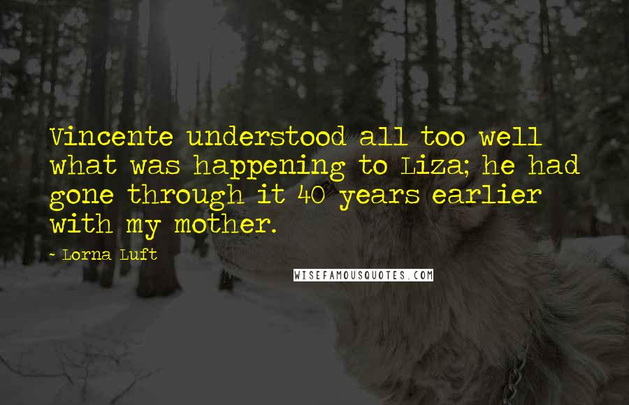 Lorna Luft Quotes: Vincente understood all too well what was happening to Liza; he had gone through it 40 years earlier with my mother.