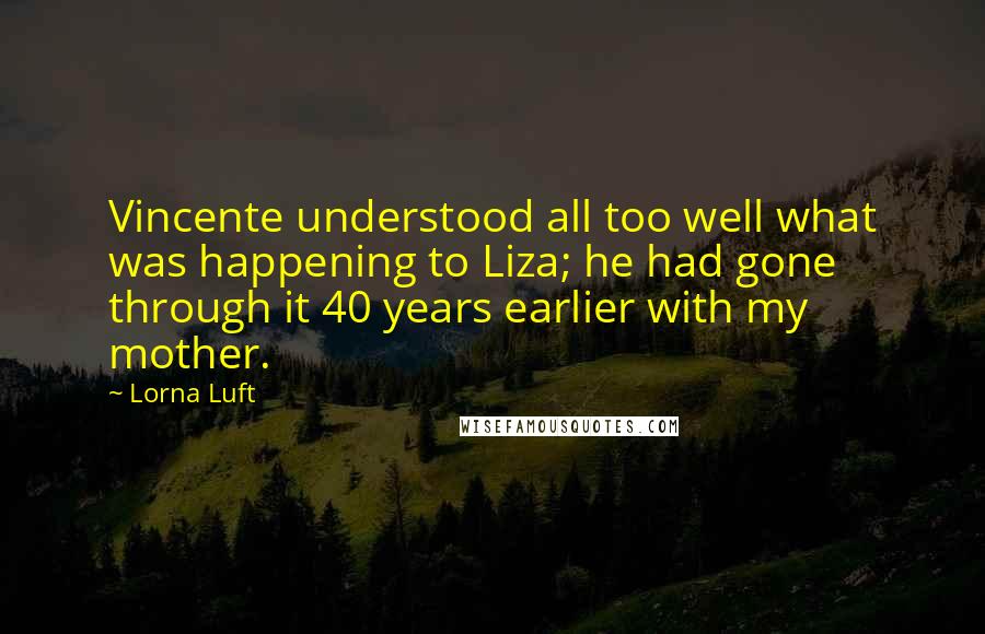 Lorna Luft Quotes: Vincente understood all too well what was happening to Liza; he had gone through it 40 years earlier with my mother.