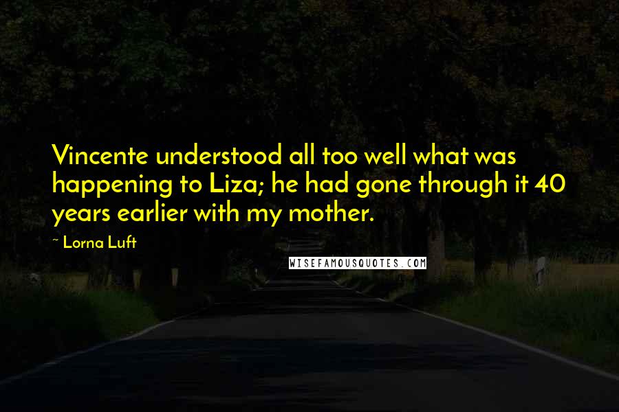 Lorna Luft Quotes: Vincente understood all too well what was happening to Liza; he had gone through it 40 years earlier with my mother.