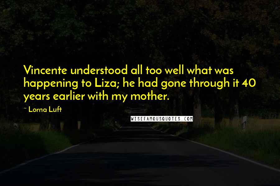 Lorna Luft Quotes: Vincente understood all too well what was happening to Liza; he had gone through it 40 years earlier with my mother.